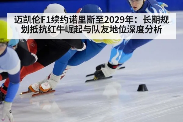 迈凯伦F1续约诺里斯至2029年：长期规划抵抗红牛崛起与队友地位深度分析