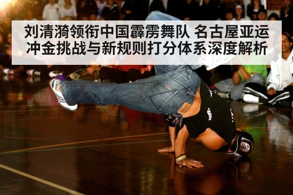 刘清漪领衔中国霹雳舞队 名古屋亚运冲金挑战与新规则打分体系深度解析