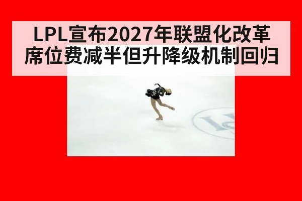 LPL宣布2027年联盟化改革 席位费减半但升降级机制回归